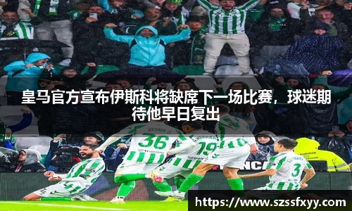 皇马官方宣布伊斯科将缺席下一场比赛，球迷期待他早日复出
