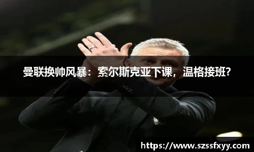 曼联换帅风暴：索尔斯克亚下课，温格接班？