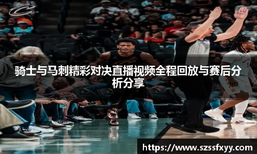 骑士与马刺精彩对决直播视频全程回放与赛后分析分享