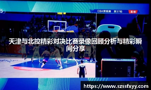 天津与北控精彩对决比赛录像回顾分析与精彩瞬间分享