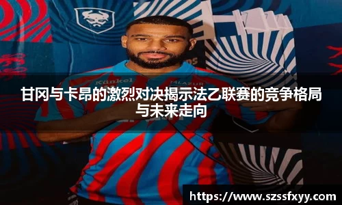 甘冈与卡昂的激烈对决揭示法乙联赛的竞争格局与未来走向