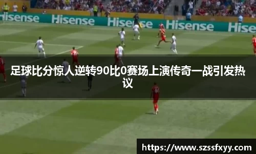 足球比分惊人逆转90比0赛场上演传奇一战引发热议