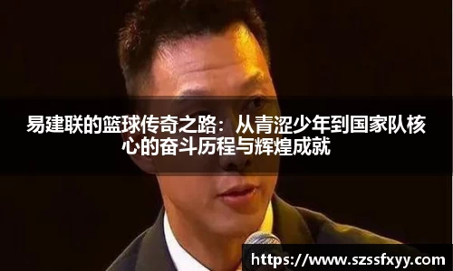 易建联的篮球传奇之路：从青涩少年到国家队核心的奋斗历程与辉煌成就